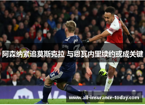 阿森纳紧追莫斯克拉 与恩瓦内里续约或成关键
